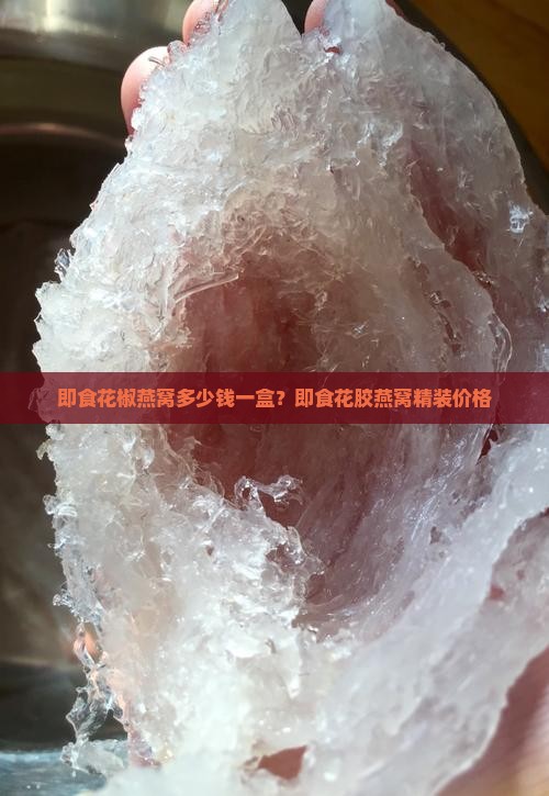 即食花椒燕窝多少钱一盒？即食花胶燕窝精装价格