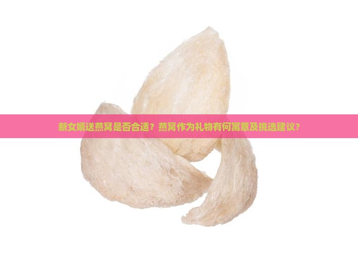 新女婿送燕窝是否合适?燕窝作为礼物有何寓意及挑选建议? 新女婿送燕窝是否合适?燕窝作为礼物有何寓意及挑选建议?