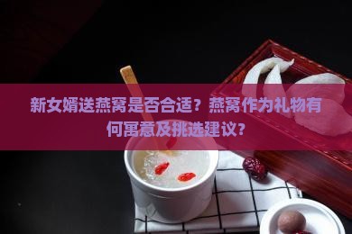 新女婿送燕窝是否合适?燕窝作为礼物有何寓意及挑选建议? 新女婿送燕窝是否合适?燕窝作为礼物有何寓意及挑选建议?