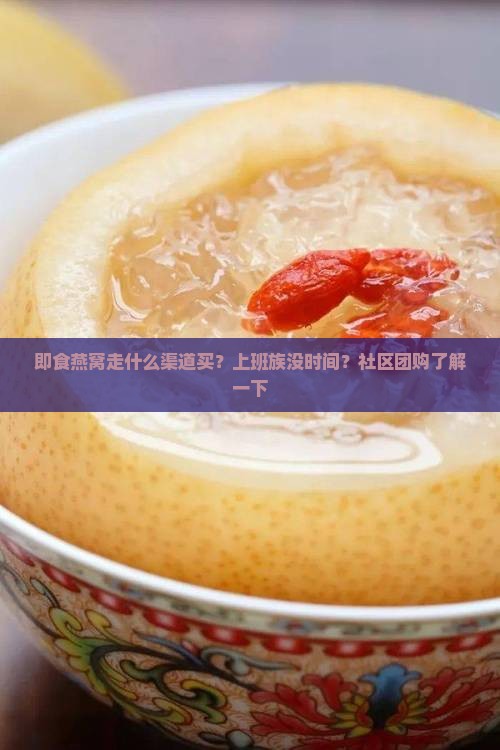 即食燕窝走什么渠道买？上班族没时间？社区团购了解一下
