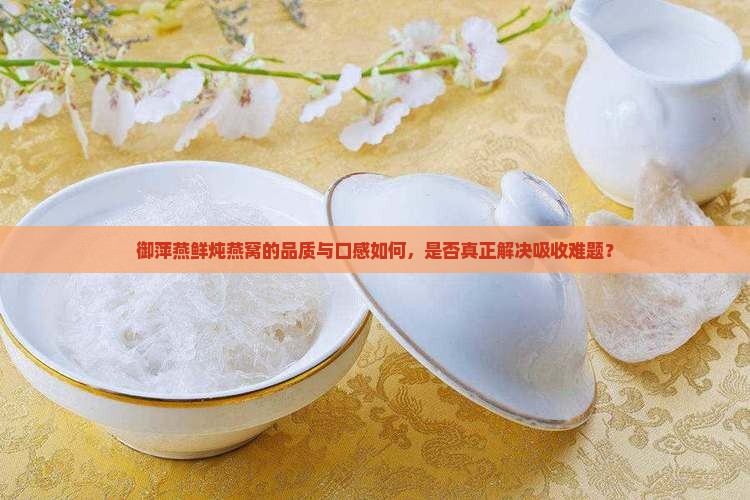 御萍燕鲜炖燕窝的品质与口感如何，是否真正解决吸收难题？