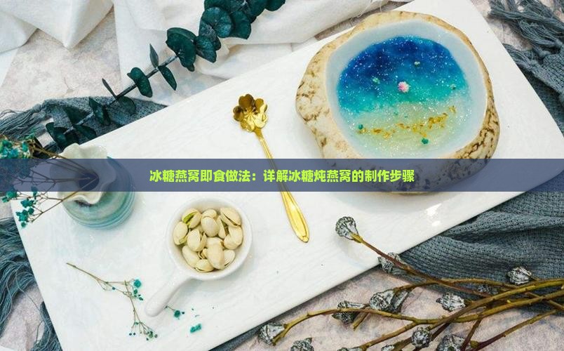 冰糖燕窝即食做法：详解冰糖炖燕窝的制作步骤