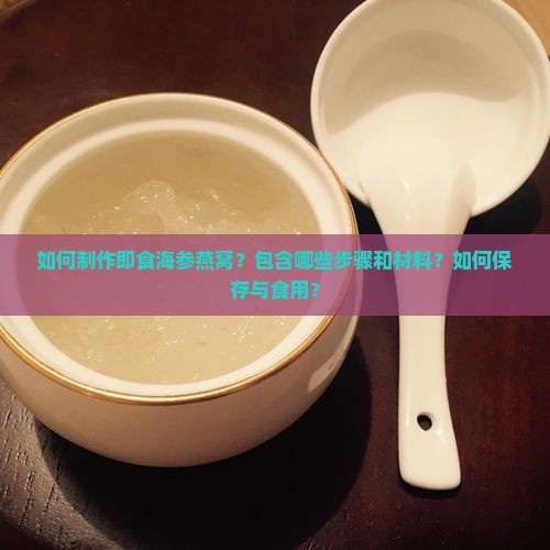 如何制作即食海参燕窝？包含哪些步骤和材料？如何保存与食用？