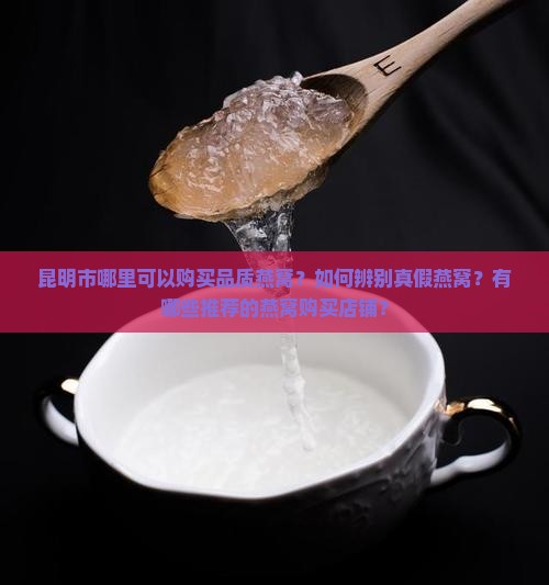 昆明市哪里可以购买品质燕窝？如何辨别真假燕窝？有哪些推荐的燕窝购买店铺？