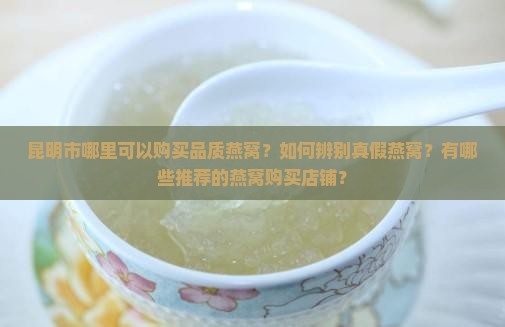 昆明市哪里可以购买品质燕窝？如何辨别真假燕窝？有哪些推荐的燕窝购买店铺？
