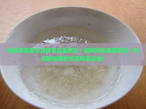 昆明市哪里可以购买品质燕窝？如何辨别真假燕窝？有哪些推荐的燕窝购买店铺？