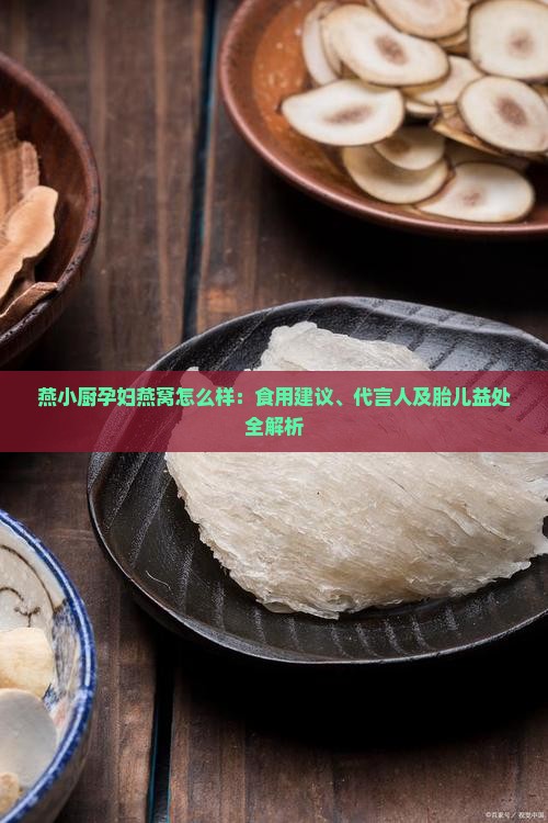 燕小厨孕妇燕窝怎么样：食用建议、代言人及胎儿益处全解析