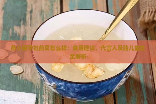 燕小厨孕妇燕窝怎么样：食用建议、代言人及胎儿益处全解析
