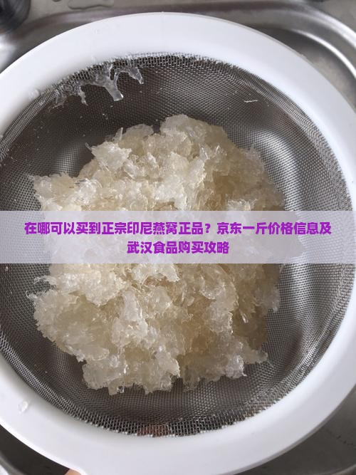 在哪可以买到正宗印尼燕窝正品？京东一斤价格信息及武汉食品购买攻略