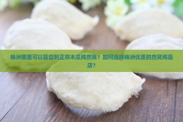 株洲哪里可以品尝到正宗木瓜炖燕窝？如何选择株洲优质的燕窝炖品店？