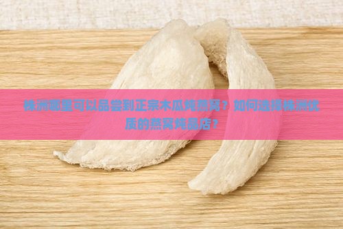 株洲哪里可以品尝到正宗木瓜炖燕窝？如何选择株洲优质的燕窝炖品店？