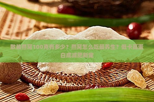 散装燕窝100克有多少？燕窝怎么吃最养生？低卡高蛋白成减肥新宠
