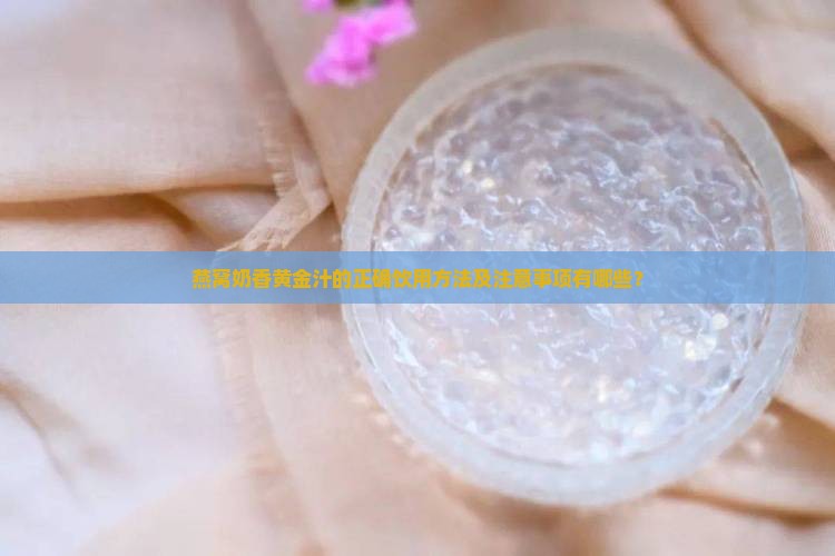 燕窝奶香黄金汁的正确饮用方法及注意事项有哪些？