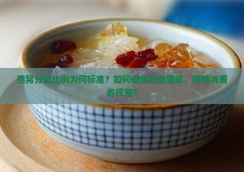 燕窝分装比例为何标准？如何避免行业猫腻，保障消费者权益？