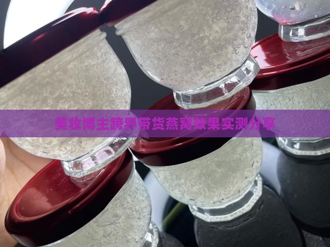 美妆博主跨界带货燕窝效果实测分享