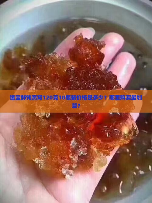 馐宝鲜饨燕窝120克10瓶装价格是多少？哪里购买最划算？