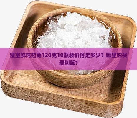 馐宝鲜饨燕窝120克10瓶装价格是多少？哪里购买最划算？