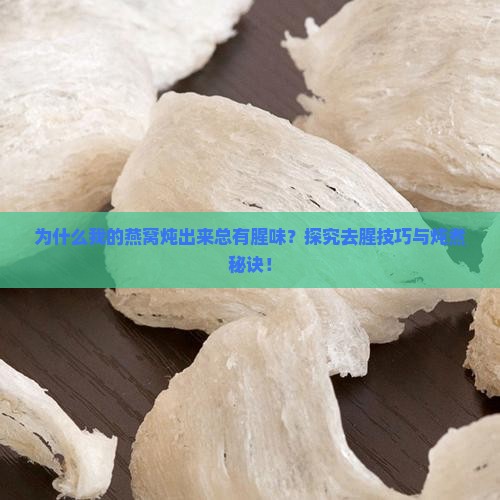 为什么我的燕窝炖出来总有腥味？探究去腥技巧与炖煮秘诀！