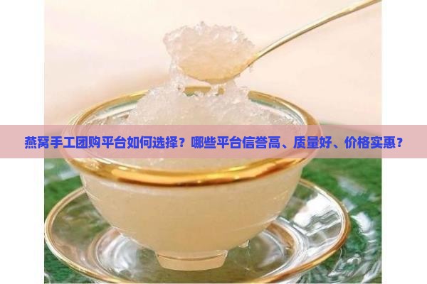 燕窝手工团购平台如何选择？哪些平台信誉高、质量好、价格实惠？