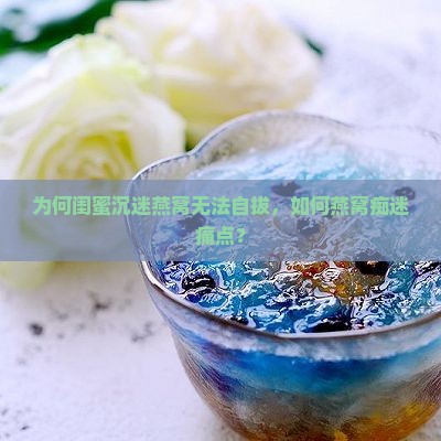 为何闺蜜沉迷燕窝无法自拔，如何燕窝痴迷痛点？