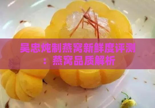 吴忠炖制燕窝新鲜度评测：燕窝品质解析