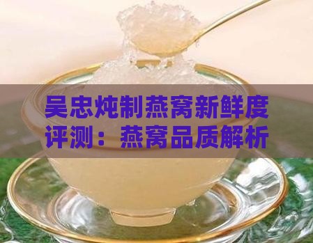吴忠炖制燕窝新鲜度评测：燕窝品质解析