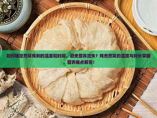 如何确定燕窝炖制的温度和时间，避免营养流失？炖煮燕窝的温度与时长掌握，营养痛点解答！
