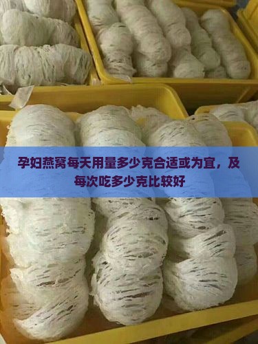 孕妇燕窝每天用量多少克合适或为宜，及每次吃多少克比较好