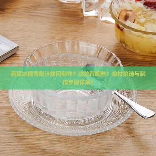 燕窝冰糖雪梨汁如何制作？功效有哪些？食材挑选与制作步骤详解？