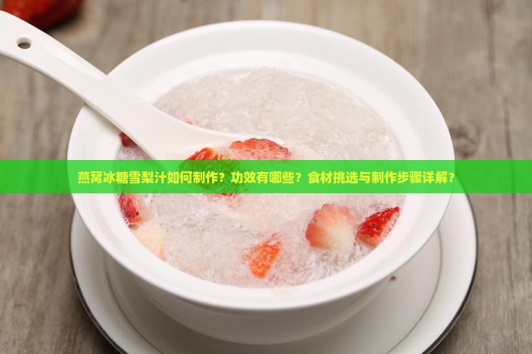 燕窝冰糖雪梨汁如何制作？功效有哪些？食材挑选与制作步骤详解？