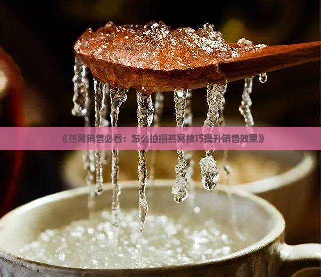 《燕窝销售必看：怎么拍摄燕窝技巧提升销售效果》
