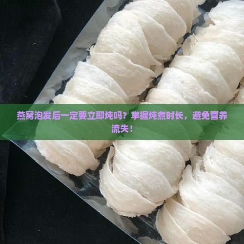 燕窝泡发后一定要立即炖吗？掌握炖煮时长，避免营养流失！