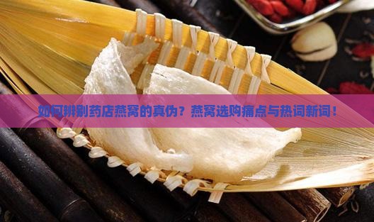 如何辨别药店燕窝的真伪？燕窝选购痛点与热词新词！
