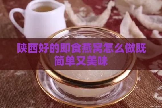 陕西好的即食燕窝怎么做既简单又美味