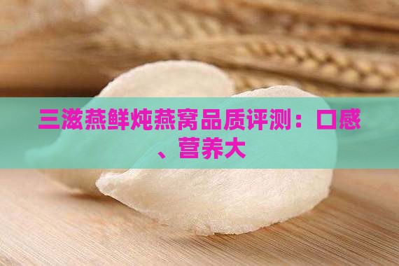 三滋燕鲜炖燕窝品质评测：口感、营养大