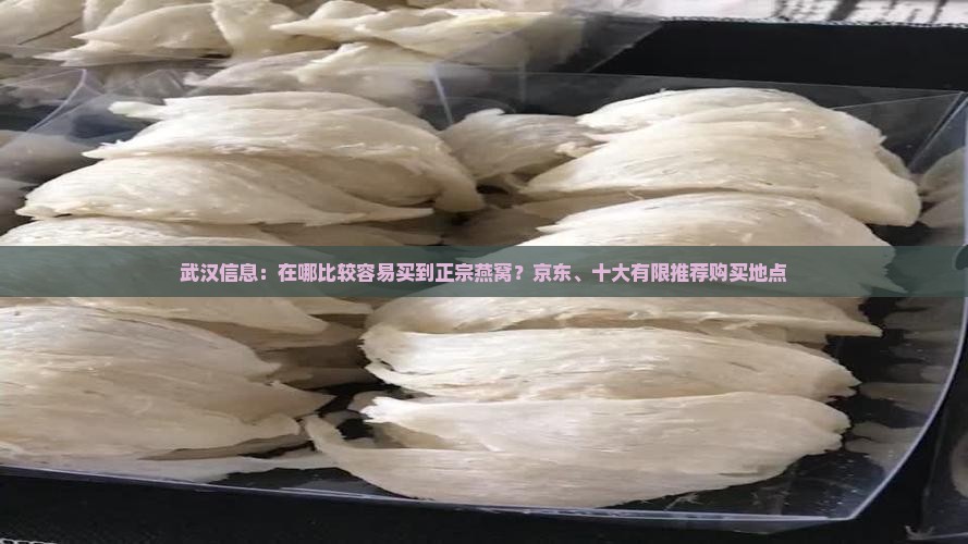 武汉信息：在哪比较容易买到正宗燕窝？京东、十大有限推荐购买地点