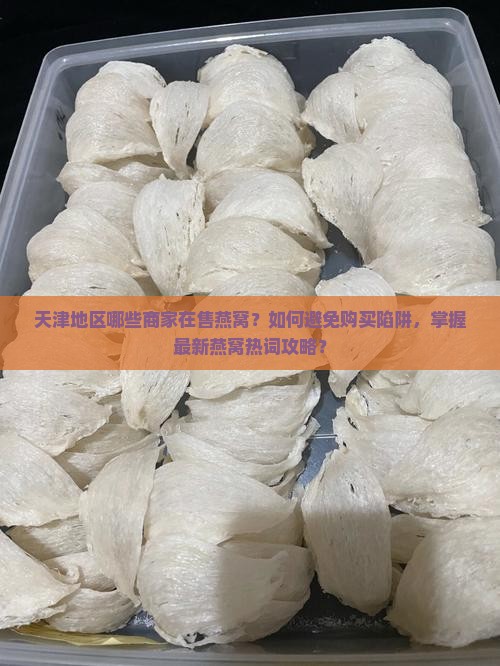 天津地区哪些商家在售燕窝？如何避免购买陷阱，掌握最新燕窝热词攻略？
