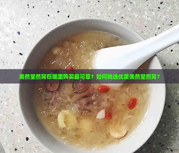 美燕堂燕窝在哪里购买最可靠？如何挑选优质美燕堂燕窝？