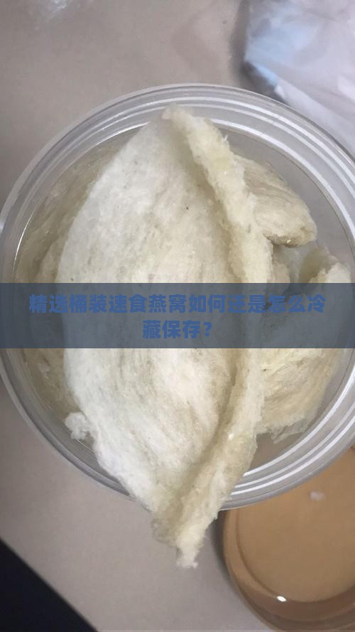 精选桶装速食燕窝如何还是怎么冷藏保存？
