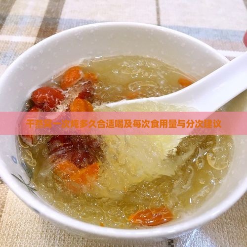 干燕窝一次炖多久合适喝及每次食用量与分次建议