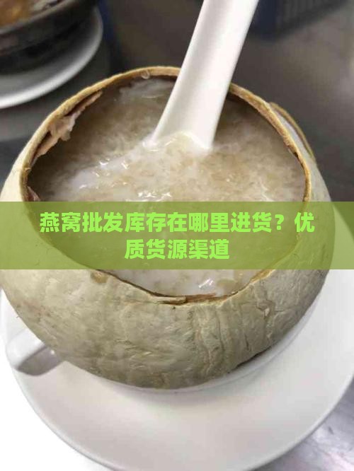 燕窝批发库存在哪里进货？优质货源渠道