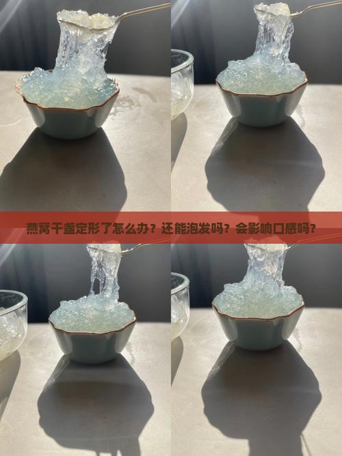 燕窝干盏定形了怎么办？还能泡发吗？会影响口感吗？