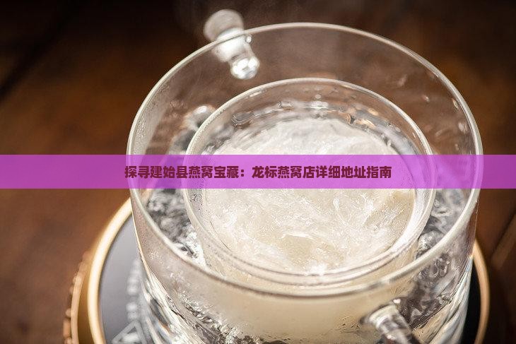 探寻建始县燕窝宝藏：龙标燕窝店详细地址指南