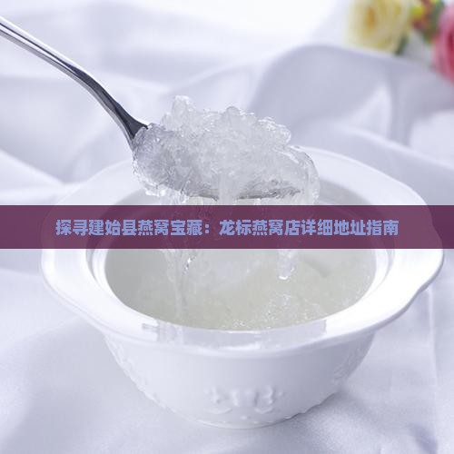 探寻建始县燕窝宝藏：龙标燕窝店详细地址指南