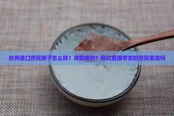 杭州进口燕窝牌子怎么样？真假难辨？网红直播带货的燕窝靠谱吗
