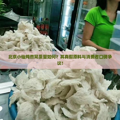 北京小仙炖燕窝质量如何？其真假原料与消费者口碑争议！