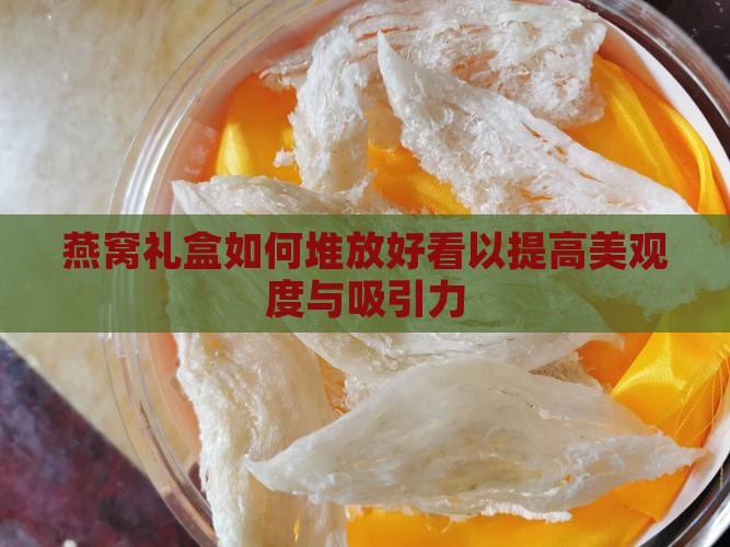 燕窝礼盒如何堆放好看以提高美观度与吸引力