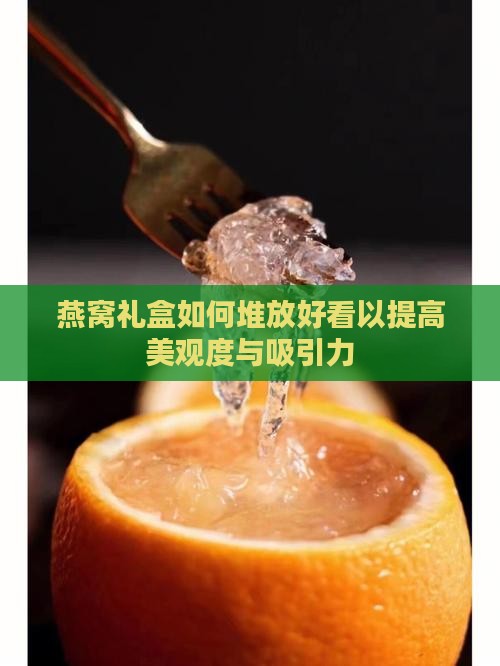 燕窝礼盒如何堆放好看以提高美观度与吸引力