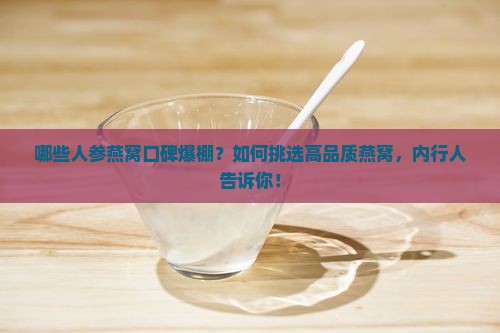 哪些人参燕窝口碑爆棚？如何挑选高品质燕窝，内行人告诉你！