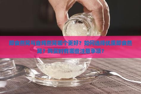 即食燕窝与自炖燕窝哪个更好？如何选择优质即食燕窝？购买时有哪些注意事项？